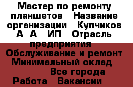 Мастер по ремонту планшетов › Название организации ­ Купчиков А. А., ИП › Отрасль предприятия ­ Обслуживание и ремонт › Минимальный оклад ­ 20 000 - Все города Работа » Вакансии   . Тыва респ.,Ак-Довурак г.